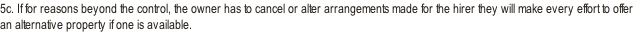 5c. If for reasons beyond the control, the owner has to cancel or alter arrangements made for the hirer they will make every effort to offer an alternative property if one is available.