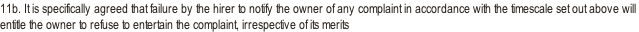 11b. It is specifically agreed that failure by the hirer to notify the owner of any complaint in accordance with the timescale set out above will entitle the owner to refuse to entertain the complaint, irrespective of its merits